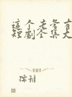 这个老爹有点野短剧全集大结局