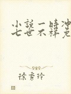 小说一时冲动,七世不祥免费阅读全文
