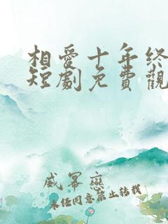 相爱十年终成空短剧免费观看