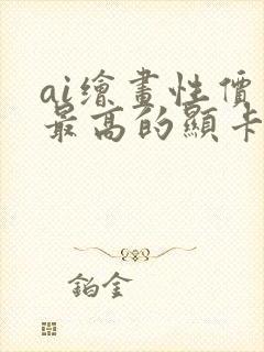 ai绘画性价比最高的显卡