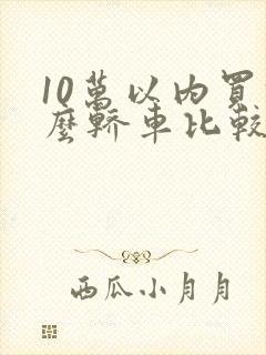 10万以内买什么轿车比较好