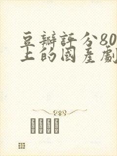 豆瓣评分80以上的国产剧