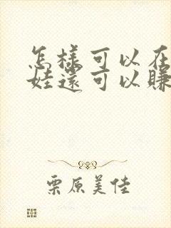 怎样可以在家带娃还可以赚钱