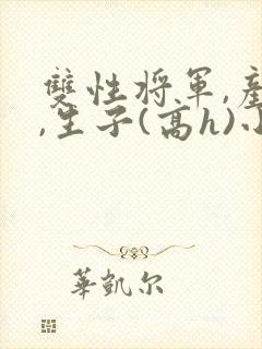 双性将军,产乳,生子(高h)小说