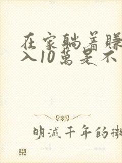 在家躺着赚钱月入10万是不是真的