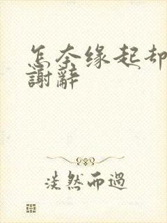 怎奈缘起却浅薄谢辞