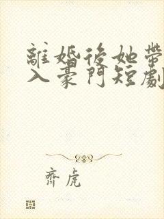 离婚后她带崽嫁入豪门短剧免费看