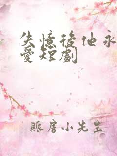 失忆后他永失所爱短剧