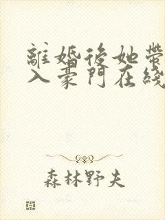 离婚后她带崽嫁入豪门在线看