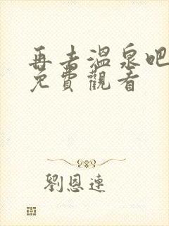 再去温泉吧动漫免费观看