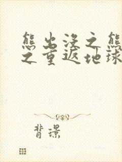 熊出没之熊出没之重返地球完整版