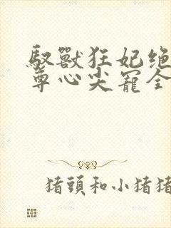 驭兽狂妃绝色帝尊心尖宠全文阅读