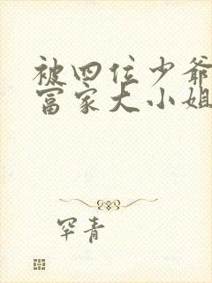 被四位少爷囚禁富家大小姐免费阅读