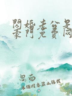 闪婚老公是超级豪门免费网络短片