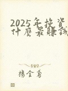 2025年投资什么最赚钱