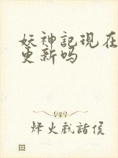 妖神记现在还在更新吗