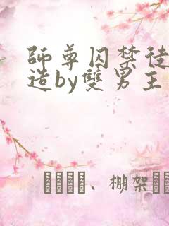 师尊囚禁徒弟改造by双男主小说