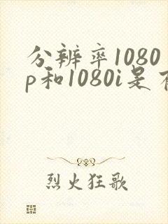分辨率1080p和1080i是有什么区别