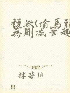 馥欲(偷马头)无删减笔趣阁