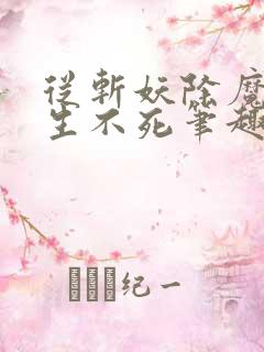 从斩妖除魔到长生不死笔趣阁