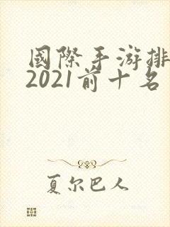 国际手游排行榜2021前十名