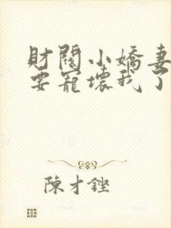 财阀小娇妻叔你要宠坏我了免费下载