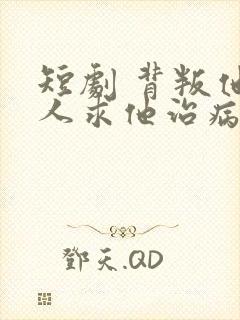 短剧 背叛他的人求他治病