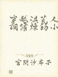 穿越洪荒人族低调修炼的小说