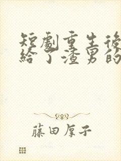 短剧重生后我嫁给了渣男的死对头在线