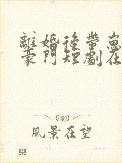 离婚后带崽嫁入豪门短剧在线观看