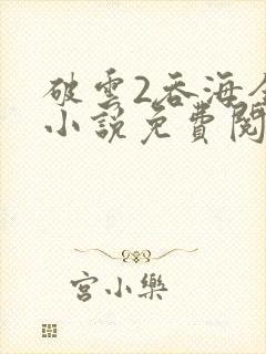 破云2吞海全文小说免费阅读