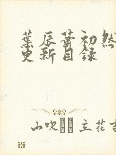 叶辰萧初然最快更新目录