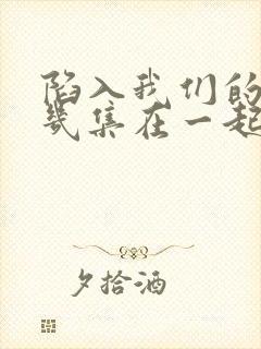 陷入我们的热恋几集在一起