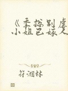 《季总别虐了舒小姐已嫁人