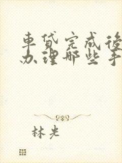 车贷完成后需要办理哪些手续