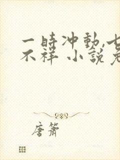 一时冲动,七世不祥 小说免费阅读全本