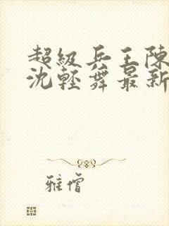 超级兵王陈六何沈轻舞最新章节