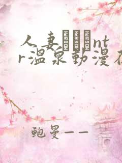 人妻ナンパntr温泉动漫在线