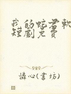 我的蛇君软又妖短剧免费