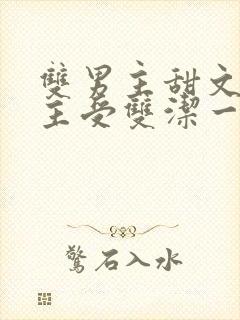 双男主甜文推荐主受双洁一口气看完