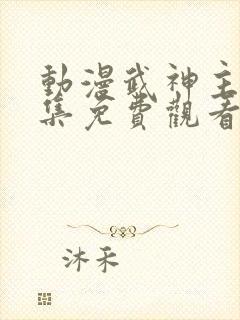 动漫武神主宰全集免费观看完整版