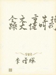 全文 重生后暴躁大佬叫我小祖宗