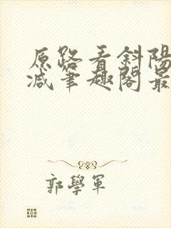 原路看斜阳无删减笔趣阁最新章节