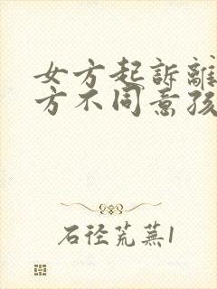 女方起诉离婚男方不同意孩子归谁