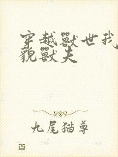 穿越兽世我的美貌兽夫