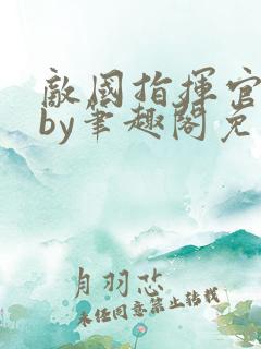 敌国指挥官真香by笔趣阁免费阅读全文