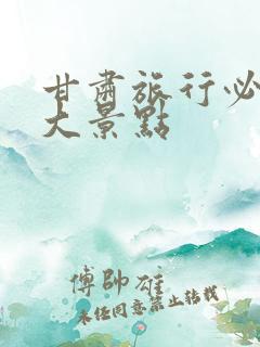 甘肃旅行必去十大景点