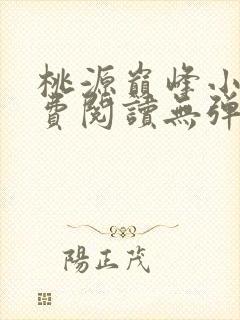 桃源巅峰小说免费阅读无弹窗最新章节