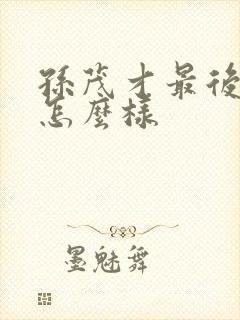 孙茂才最后结局怎么样