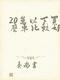 20万以下买什么车比较好?